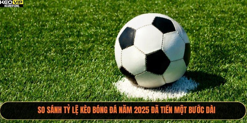 So sánh tỷ lệ kèo bóng đá năm 2025 đã tiến một bước dài