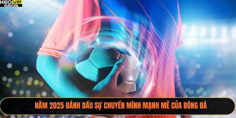 Năm 2025 đánh dấu sự chuyển mình mạnh mẽ của bóng đá