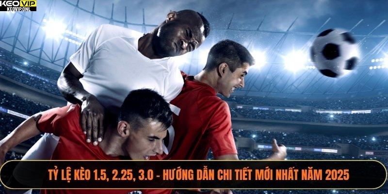 Tỷ lệ kèo 1.5, 2.25, 3.0