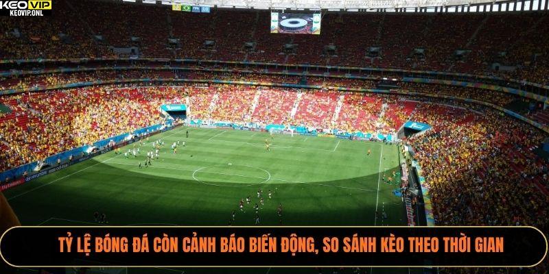 Tỷ Lệ Bóng Đá còn cảnh báo biến động, so sánh kèo theo thời gian
